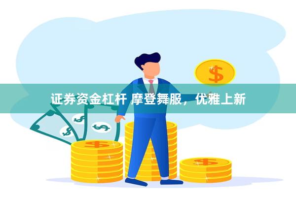 证券资金杠杆 摩登舞服,优雅上新