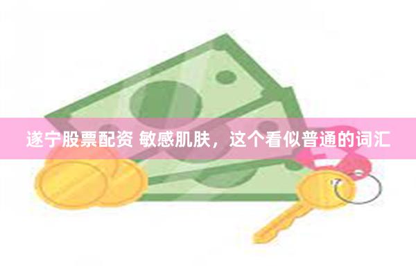 遂宁股票配资 敏感肌肤,这个看似普通的词汇