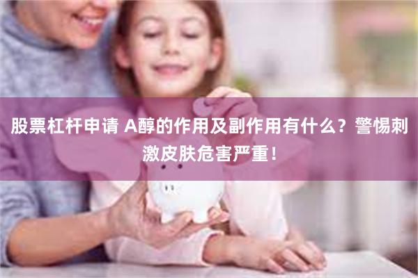 股票杠杆申请 A醇的作用及副作用有什么?警惕刺激皮肤危害严重!