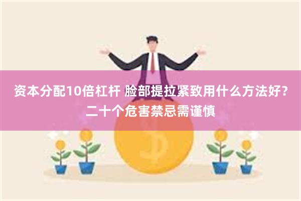 资本分配10倍杠杆 脸部提拉紧致用什么方法好?二十个危害禁忌需谨慎