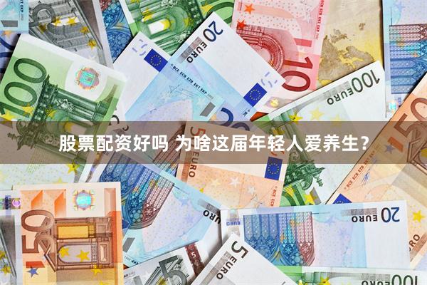 股票配资好吗 为啥这届年轻人爱养生?