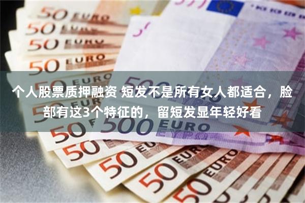 个人股票质押融资 短发不是所有女人都适合,脸部有这3个特征的,留短发显年轻好看