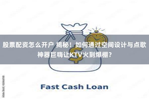 股票配资怎么开户 揭秘!如何通过空间设计与点歌神器巨嗨让KTV火到爆棚?