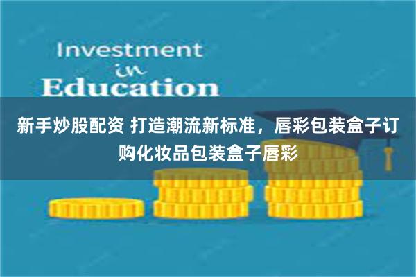 新手炒股配资 打造潮流新标准,唇彩包装盒子订购化妆品包装盒子唇彩