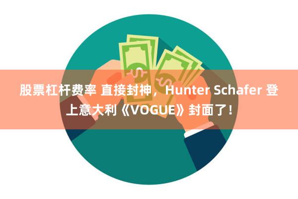 股票杠杆费率 直接封神,Hunter Schafer 登上意大利《VOGUE》封面了!