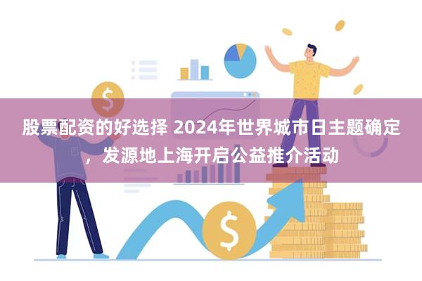 股票配资的好选择 2024年世界城市日主题确定,发源地上海开启公益推介活动