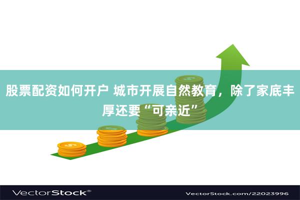 股票配资如何开户 城市开展自然教育,除了家底丰厚还要“可亲近”