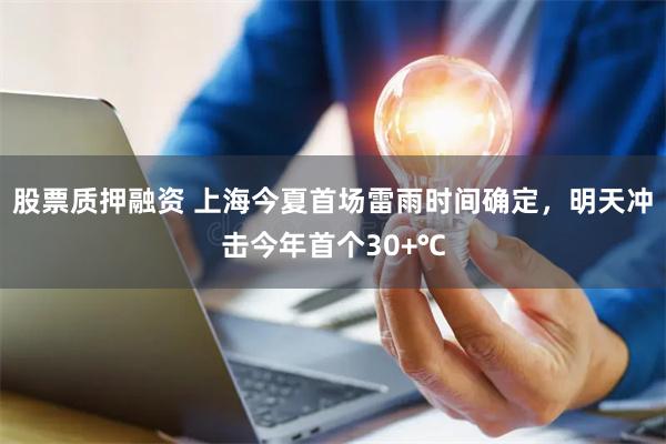 股票质押融资 上海今夏首场雷雨时间确定,明天冲击今年首个30+℃