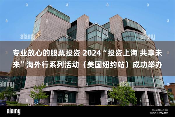 专业放心的股票投资 2024“投资上海 共享未来”海外行系列活动(美国纽约站)成功举办