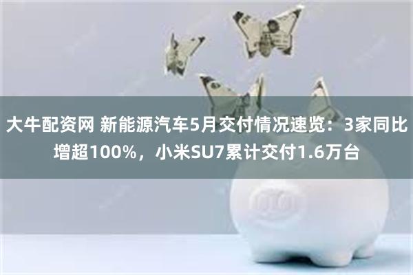 大牛配资网 新能源汽车5月交付情况速览:3家同比增超100%,小米SU7累计交付1.6万台