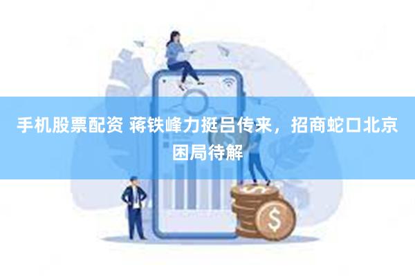 手机股票配资 蒋铁峰力挺吕传来,招商蛇口北京困局待解