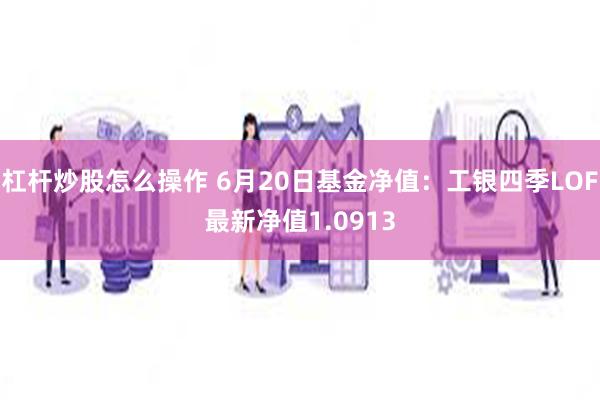 杠杆炒股怎么操作 6月20日基金净值:工银四季LOF最新净值1.0913