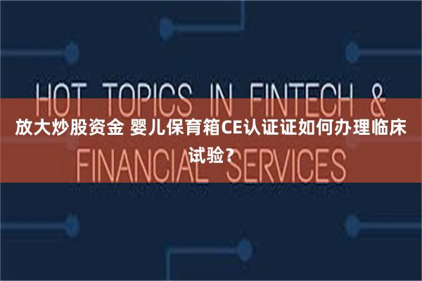 放大炒股资金 婴儿保育箱CE认证证如何办理临床试验?