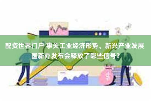 配资世界门户 事关工业经济形势、新兴产业发展 国新办发布会释放了哪些信号?