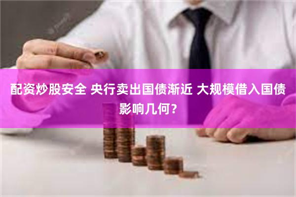 配资炒股安全 央行卖出国债渐近 大规模借入国债影响几何?