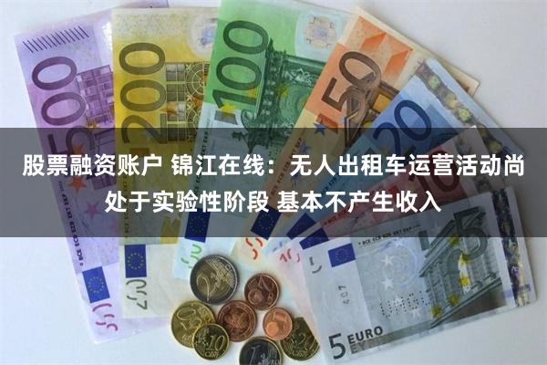 股票融资账户 锦江在线:无人出租车运营活动尚处于实验性阶段 基本不产生收入