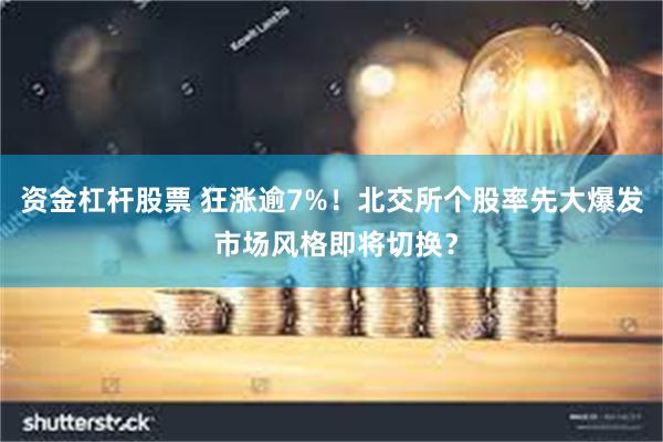 资金杠杆股票 狂涨逾7%!北交所个股率先大爆发 市场风格即将切换?