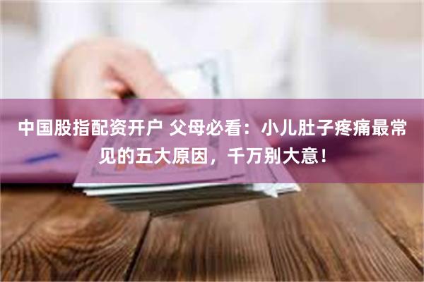 中国股指配资开户 父母必看:小儿肚子疼痛最常见的五大原因,千万别大意!