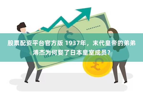 股票配资平台官方版 1937年,末代皇帝的弟弟溥杰为何娶了日本皇室成员?