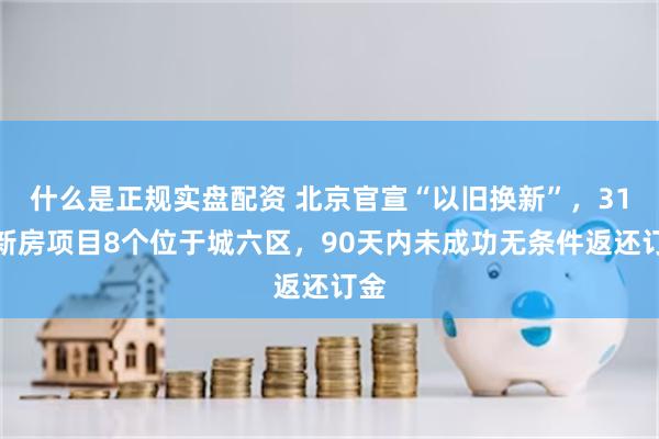 什么是正规实盘配资 北京官宣“以旧换新”,31个新房项目8个位于城六区,90天内未成功无条件返还订金