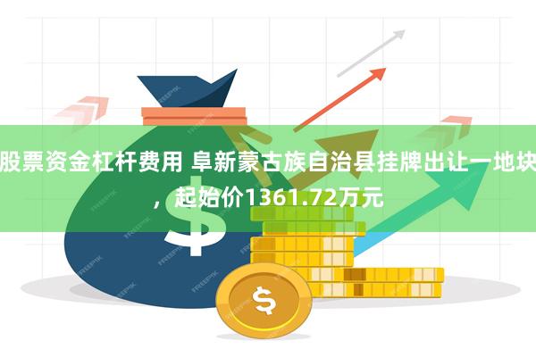 股票资金杠杆费用 阜新蒙古族自治县挂牌出让一地块,起始价1361.72万元