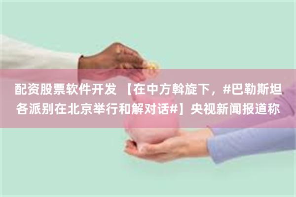 配资股票软件开发 【在中方斡旋下,#巴勒斯坦各派别在北京举行和解对话#】央视新闻报道称