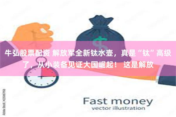 牛弘股票配资 解放军全新钛水壶,真是“钛”高级了,从小装备见证大国崛起! 这是解放