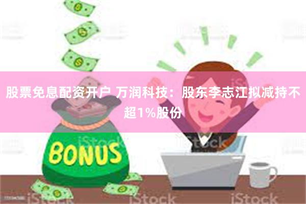 股票免息配资开户 万润科技:股东李志江拟减持不超1%股份