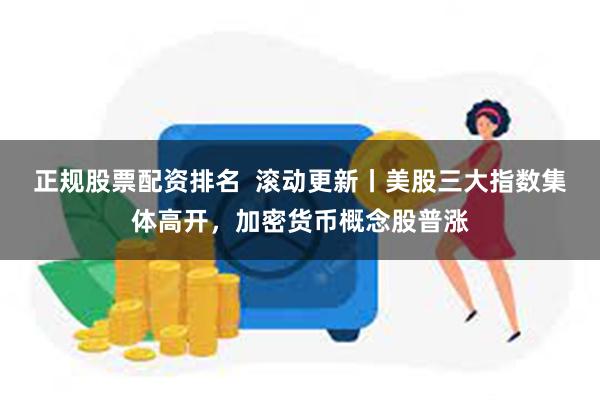正规股票配资排名 滚动更新丨美股三大指数集体高开,加密货币概念股普涨