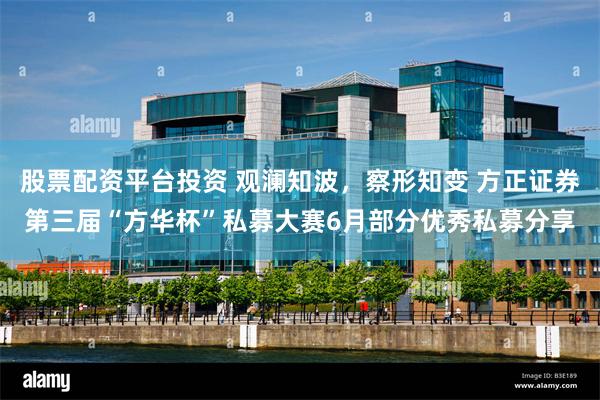 股票配资平台投资 观澜知波,察形知变 方正证券第三届“方华杯”私募大赛6月部分优秀私募分享