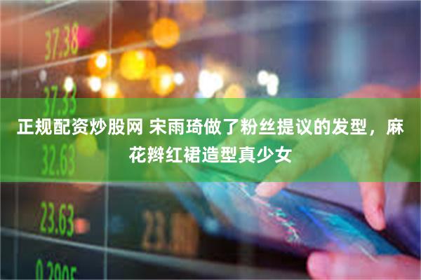 正规配资炒股网 宋雨琦做了粉丝提议的发型,麻花辫红裙造型真少女