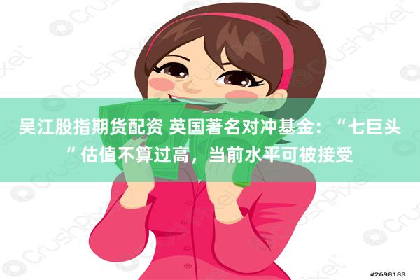 吴江股指期货配资 英国著名对冲基金:“七巨头”估值不算过高,当前水平可被接受