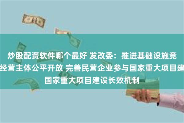 炒股配资软件哪个最好 发改委:推进基础设施竞争性领域向经营主体公平开放 完善民营企业参与国家重大项目建设长效机制