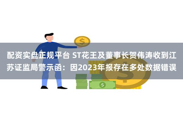 配资实盘正规平台 ST花王及董事长贺伟涛收到江苏证监局警示函:因2023年报存在多处数据错误