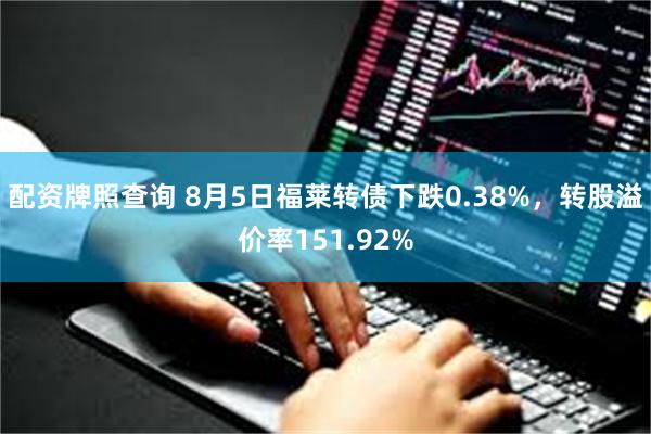 配资牌照查询 8月5日福莱转债下跌0.38%,转股溢价率151.92%