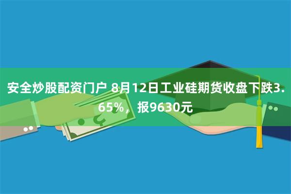 安全炒股配资门户 8月12日工业硅期货收盘下跌3.65%,报9630元