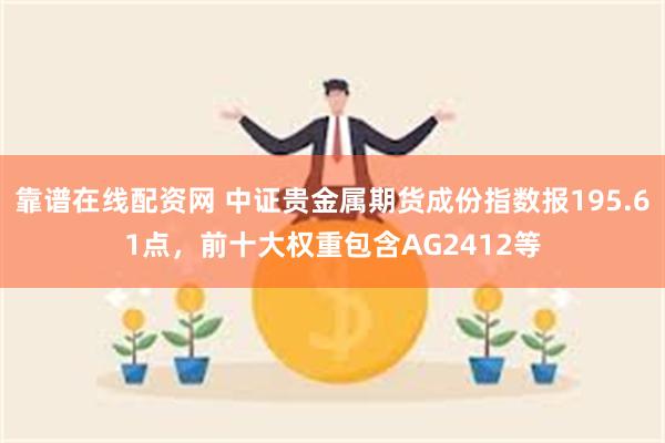 靠谱在线配资网 中证贵金属期货成份指数报195.61点,前十大权重包含AG2412等