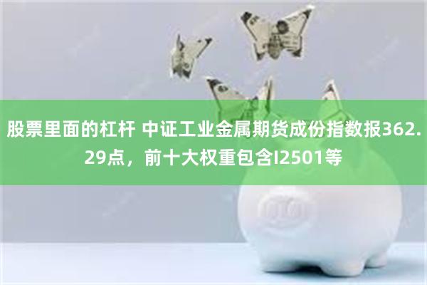 股票里面的杠杆 中证工业金属期货成份指数报362.29点,前十大权重包含I2501等
