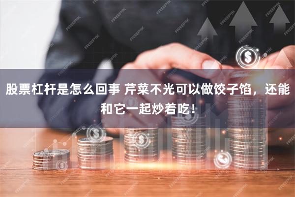 股票杠杆是怎么回事 芹菜不光可以做饺子馅,还能和它一起炒着吃!