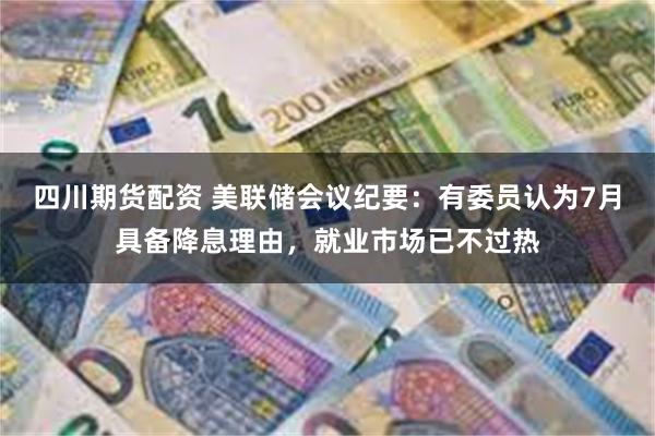 四川期货配资 美联储会议纪要:有委员认为7月具备降息理由,就业市场已不过热