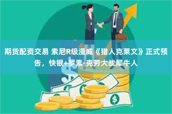 期货配资交易 索尼R级漫威《猎人克莱文》正式预告,快银+罗素·克劳大战犀牛人