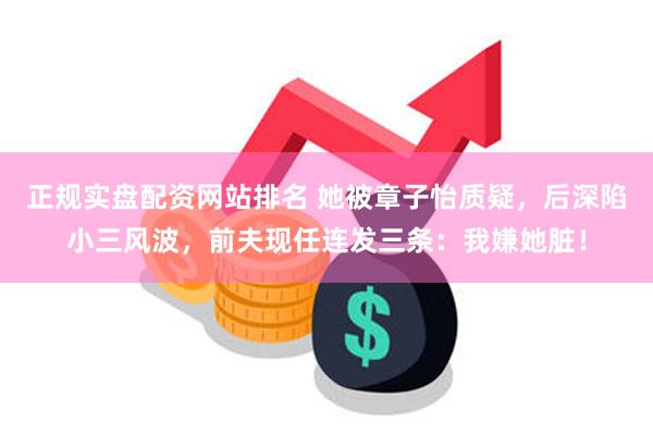 正规实盘配资网站排名 她被章子怡质疑,后深陷小三风波,前夫现任连发三条:我嫌她脏!