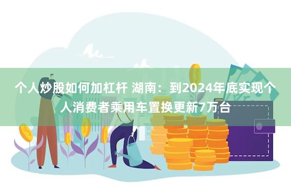 个人炒股如何加杠杆 湖南:到2024年底实现个人消费者乘用车置换更新7万台