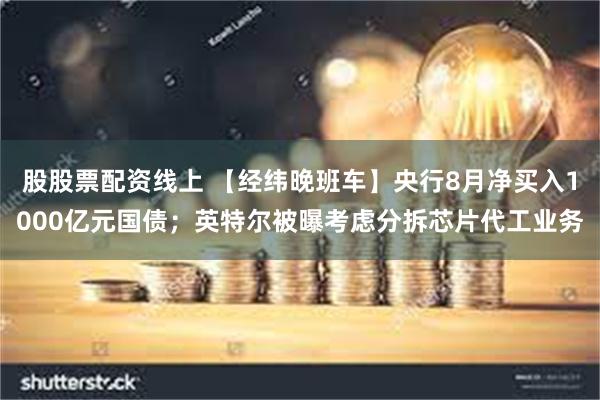 股股票配资线上 【经纬晚班车】央行8月净买入1000亿元国债;英特尔被曝考虑分拆芯片代工业务