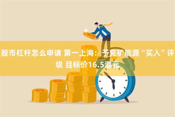 股市杠杆怎么申请 第一上海:予兖矿能源“买入”评级 目标价16.5港元