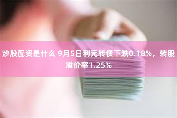 炒股配资是什么 9月5日利元转债下跌0.18%,转股溢价率1.25%