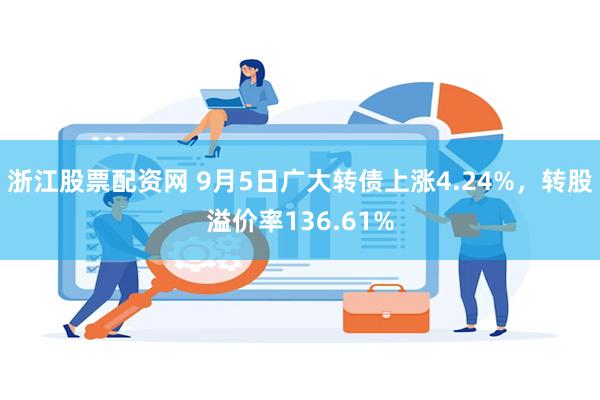 浙江股票配资网 9月5日广大转债上涨4.24%,转股溢价率136.61%