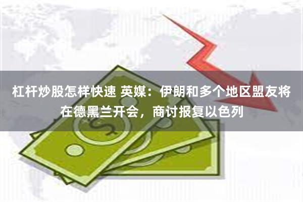 杠杆炒股怎样快速 英媒:伊朗和多个地区盟友将在德黑兰开会,商讨报复以色列