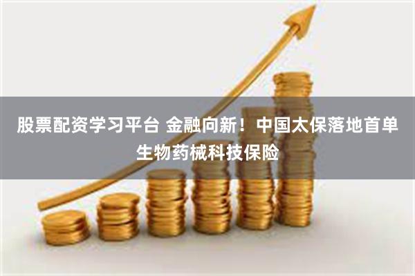 股票配资学习平台 金融向新!中国太保落地首单生物药械科技保险