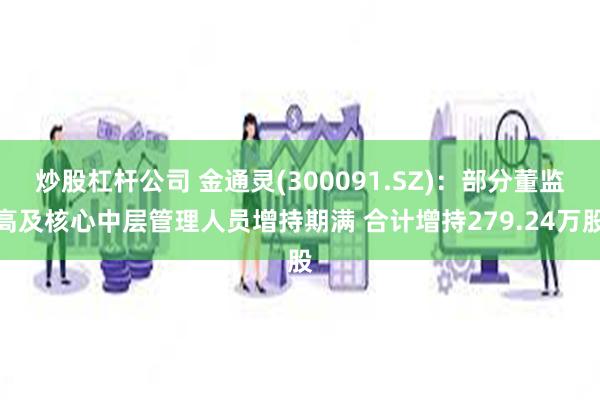 炒股杠杆公司 金通灵(300091.SZ)：部分董监高及核心中层管理人员增持期满 合计增持279.24万股